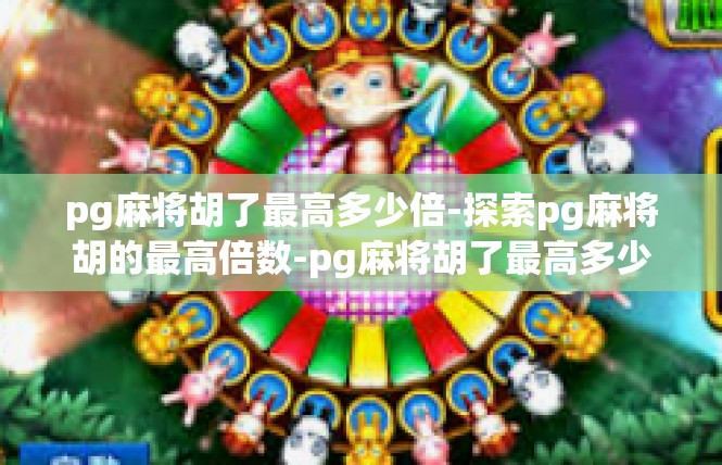 pg麻将胡了最高多少倍-探索pg麻将胡的最高倍数-pg麻将胡了最高多少倍