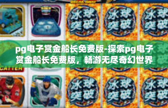 pg电子赏金船长免费版-探索pg电子赏金船长免费版，畅游无尽奇幻世界-pg电子赏金船长免费版