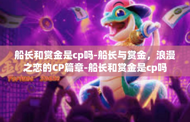 船长和赏金是cp吗-船长与赏金，浪漫之恋的CP篇章-船长和赏金是cp吗
