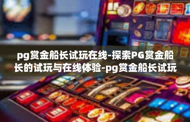 pg赏金船长试玩在线-探索PG赏金船长的试玩与在线体验-pg赏金船长试玩在线