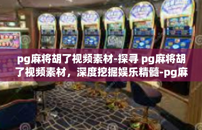 pg麻将胡了视频素材-探寻 pg麻将胡了视频素材，深度挖掘娱乐精髓-pg麻将胡了视频素材
