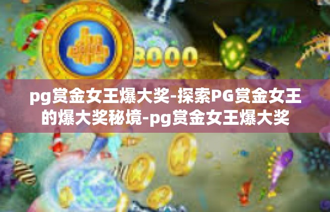 pg赏金女王爆大奖-探索PG赏金女王的爆大奖秘境-pg赏金女王爆大奖