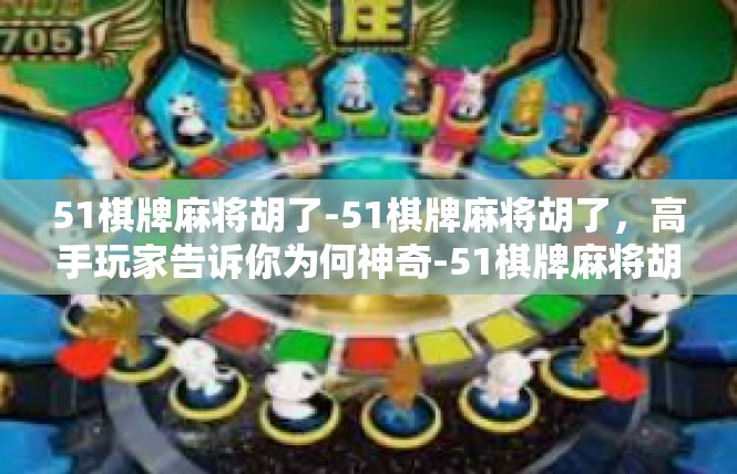 51棋牌麻将胡了-51棋牌麻将胡了，高手玩家告诉你为何神奇-51棋牌麻将胡了