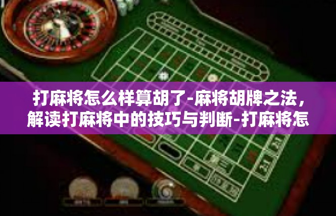 打麻将怎么样算胡了-麻将胡牌之法，解读打麻将中的技巧与判断-打麻将怎么样算胡了