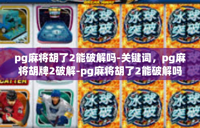 pg麻将胡了2能破解吗-关键词，pg麻将胡牌2破解-pg麻将胡了2能破解吗