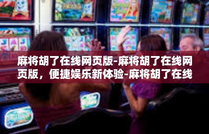 麻将胡了在线网页版-麻将胡了在线网页版，便捷娱乐新体验-麻将胡了在线网页版