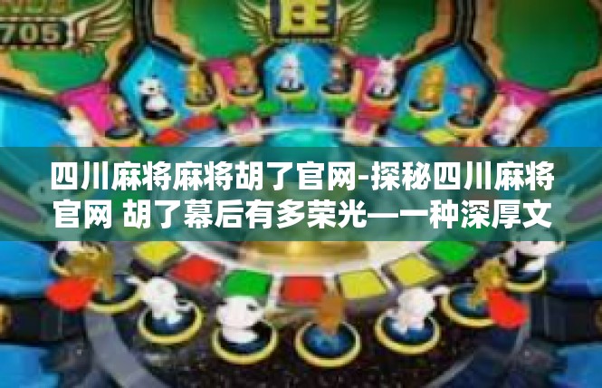 四川麻将麻将胡了官网-探秘四川麻将官网 胡了幕后有多荣光—一种深厚文化底蕴的体验-四川麻将麻将胡了官网