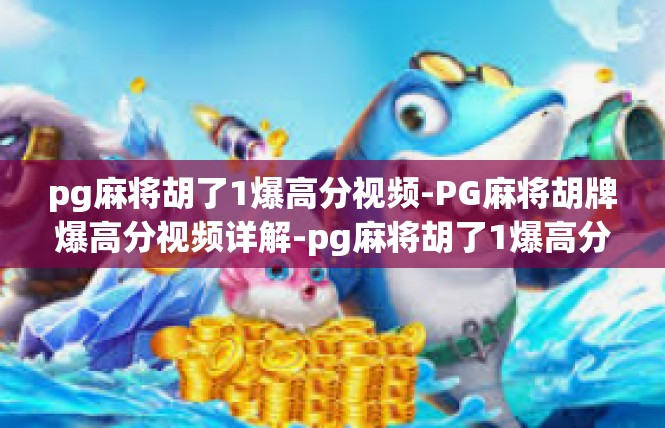 pg麻将胡了1爆高分视频-PG麻将胡牌爆高分视频详解-pg麻将胡了1爆高分视频