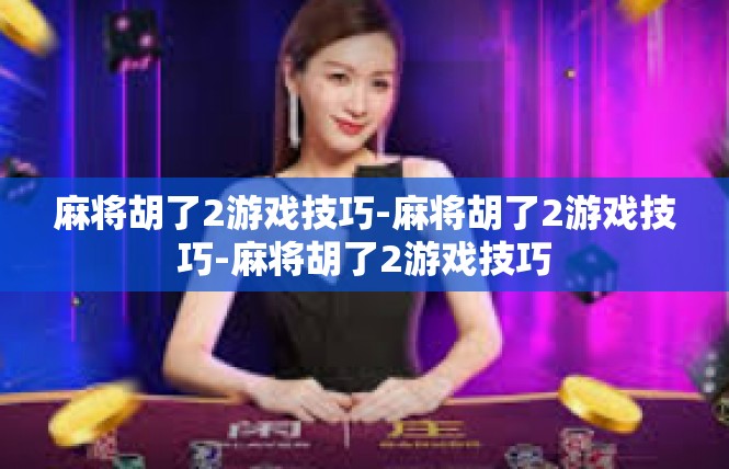 麻将胡了2游戏技巧-麻将胡了2游戏技巧-麻将胡了2游戏技巧