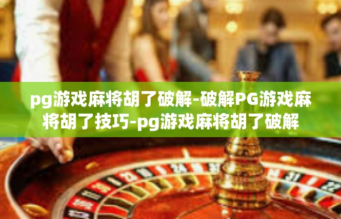pg游戏麻将胡了破解-破解PG游戏麻将胡了技巧-pg游戏麻将胡了破解