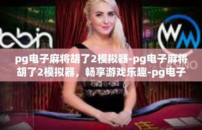 pg电子麻将胡了2模拟器-pg电子麻将胡了2模拟器，畅享游戏乐趣-pg电子麻将胡了2模拟器