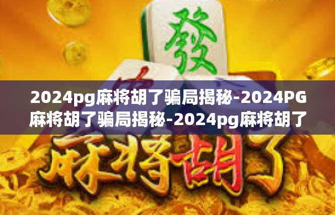 2024pg麻将胡了骗局揭秘-2024PG麻将胡了骗局揭秘-2024pg麻将胡了骗局揭秘