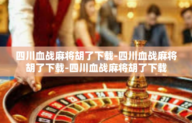 四川血战麻将胡了下载-四川血战麻将胡了下载-四川血战麻将胡了下载