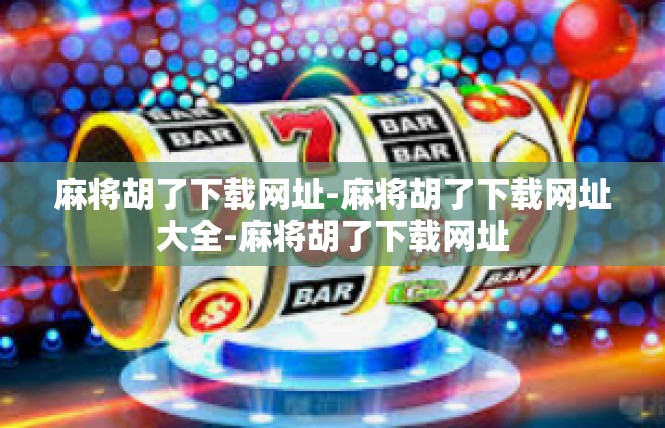 麻将胡了下载网址-麻将胡了下载网址大全-麻将胡了下载网址