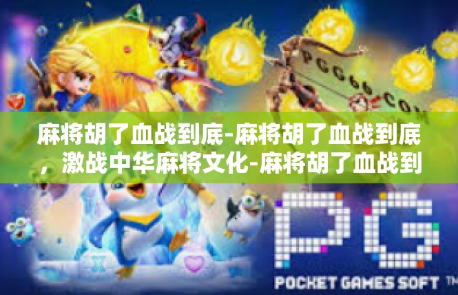 麻将胡了血战到底-麻将胡了血战到底，激战中华麻将文化-麻将胡了血战到底