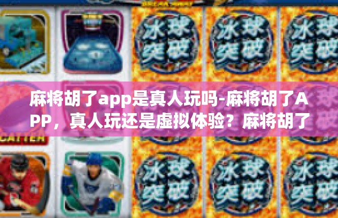 麻将胡了app是真人玩吗-麻将胡了APP，真人玩还是虚拟体验？麻将胡了app是真人玩吗