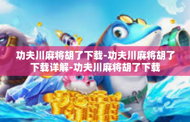 功夫川麻将胡了下载-功夫川麻将胡了下载详解-功夫川麻将胡了下载