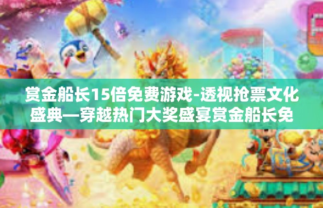 赏金船长15倍免费游戏-透视抢票文化盛典—穿越热门大奖盛宴赏金船长免费游戏-赏金船长15倍免费游戏
