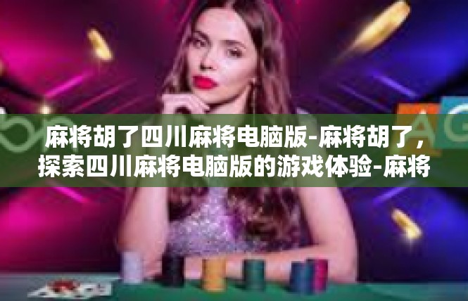 麻将胡了四川麻将电脑版-麻将胡了，探索四川麻将电脑版的游戏体验-麻将胡了四川麻将电脑版
