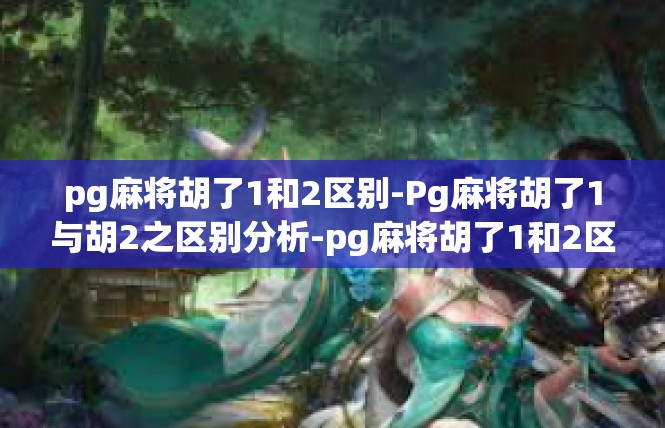 pg麻将胡了1和2区别-Pg麻将胡了1与胡2之区别分析-pg麻将胡了1和2区别