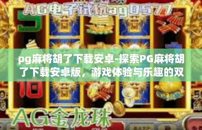 pg麻将胡了下载安卓-探索PG麻将胡了下载安卓版，游戏体验与乐趣的双重享受-pg麻将胡了下载安卓