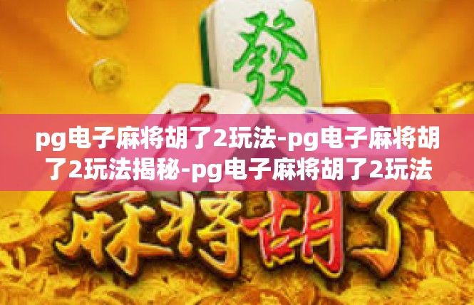 pg电子麻将胡了2玩法-pg电子麻将胡了2玩法揭秘-pg电子麻将胡了2玩法