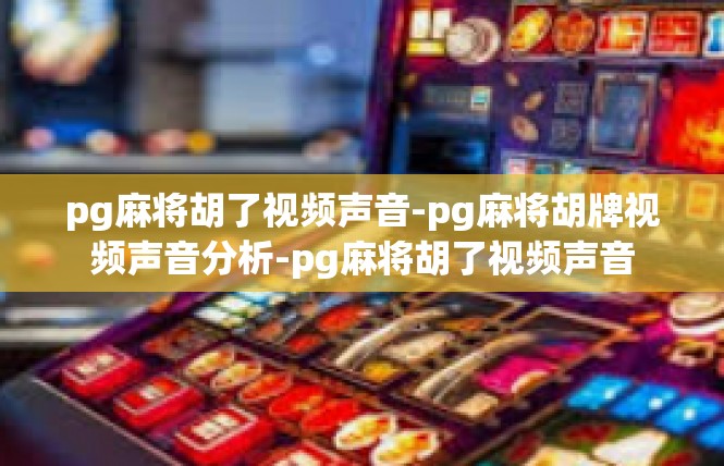 pg麻将胡了视频声音-pg麻将胡牌视频声音分析-pg麻将胡了视频声音