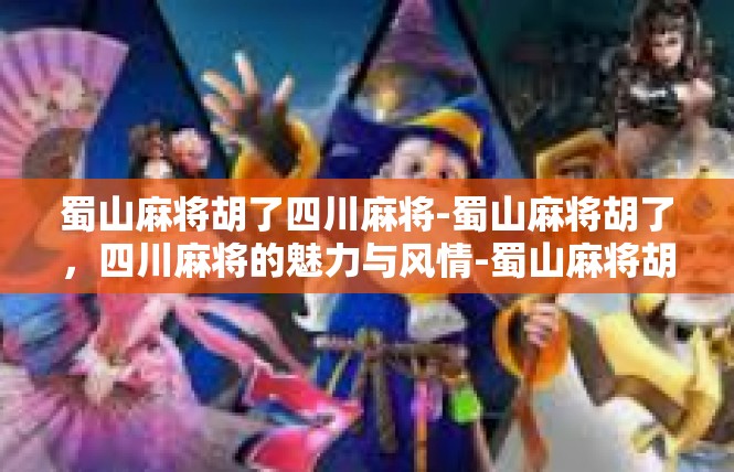 蜀山麻将胡了四川麻将-蜀山麻将胡了，四川麻将的魅力与风情-蜀山麻将胡了四川麻将