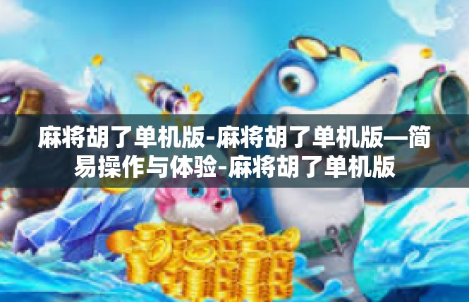 麻将胡了单机版-麻将胡了单机版—简易操作与体验-麻将胡了单机版