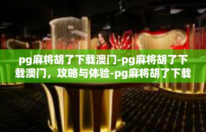 pg麻将胡了下载澳门-pg麻将胡了下载澳门，攻略与体验-pg麻将胡了下载澳门