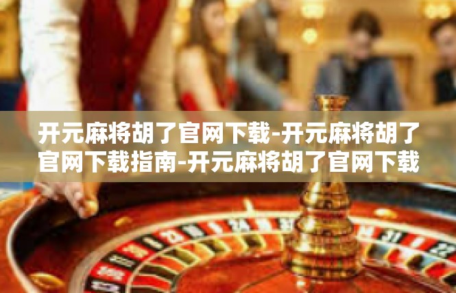 开元麻将胡了官网下载-开元麻将胡了官网下载指南-开元麻将胡了官网下载