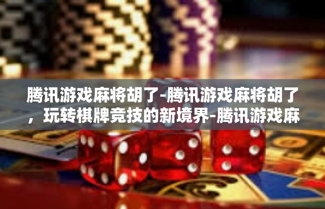腾讯游戏麻将胡了-腾讯游戏麻将胡了，玩转棋牌竞技的新境界-腾讯游戏麻将胡了