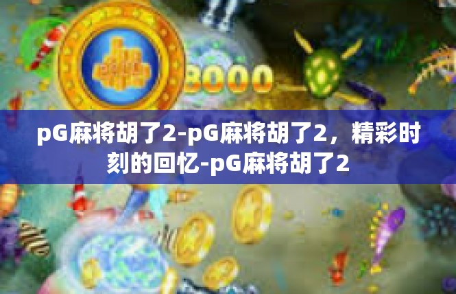pG麻将胡了2-pG麻将胡了2，精彩时刻的回忆-pG麻将胡了2