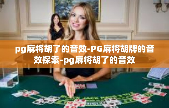 pg麻将胡了的音效-PG麻将胡牌的音效探索-pg麻将胡了的音效