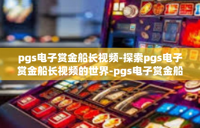 pgs电子赏金船长视频-探索pgs电子赏金船长视频的世界-pgs电子赏金船长视频