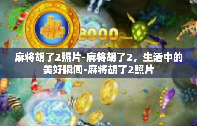 麻将胡了2照片-麻将胡了2，生活中的美好瞬间-麻将胡了2照片