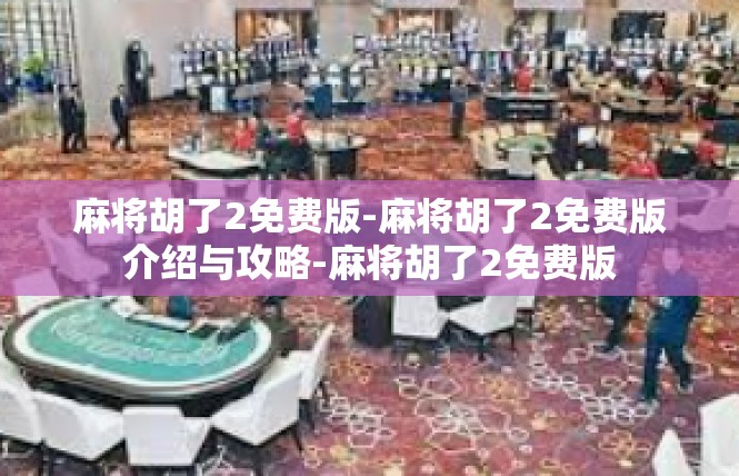 麻将胡了2免费版-麻将胡了2免费版介绍与攻略-麻将胡了2免费版