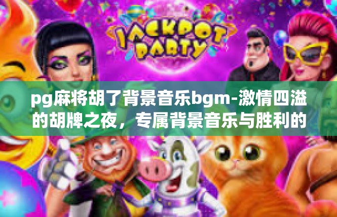 pg麻将胡了背景音乐bgm-激情四溢的胡牌之夜，专属背景音乐与胜利的庆典-pg麻将胡了背景音乐bgm