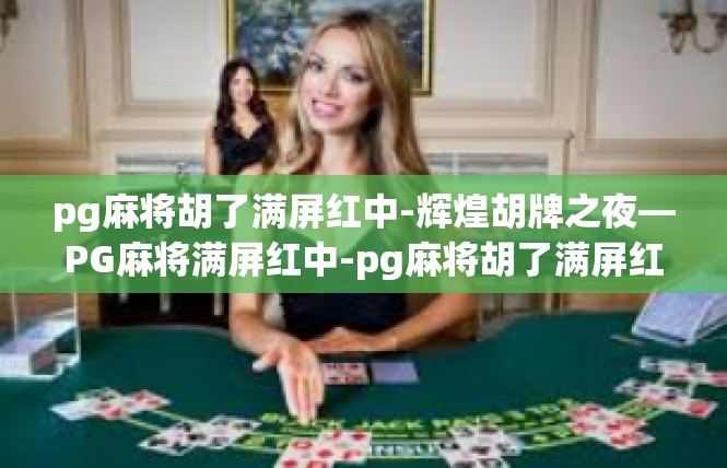 pg麻将胡了满屏红中-辉煌胡牌之夜—PG麻将满屏红中-pg麻将胡了满屏红中