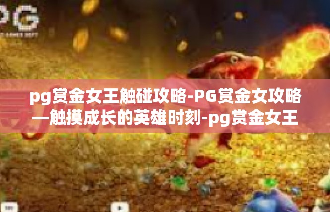 pg赏金女王触碰攻略-PG赏金女攻略—触摸成长的英雄时刻-pg赏金女王触碰攻略