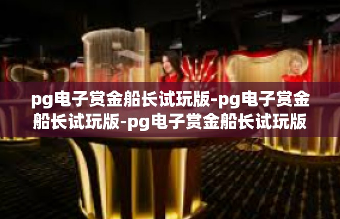 pg电子赏金船长试玩版-pg电子赏金船长试玩版-pg电子赏金船长试玩版