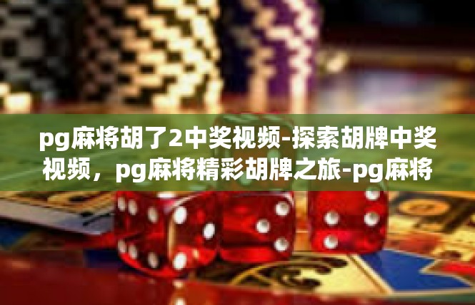 pg麻将胡了2中奖视频-探索胡牌中奖视频，pg麻将精彩胡牌之旅-pg麻将胡了2中奖视频