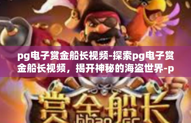 pg电子赏金船长视频-探索pg电子赏金船长视频，揭开神秘的海盗世界-pg电子赏金船长视频