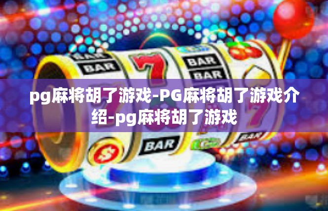 pg麻将胡了游戏-PG麻将胡了游戏介绍-pg麻将胡了游戏
