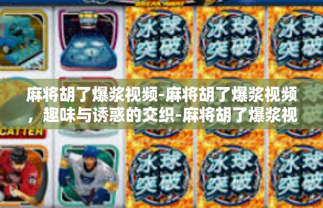 麻将胡了爆浆视频-麻将胡了爆浆视频，趣味与诱惑的交织-麻将胡了爆浆视频