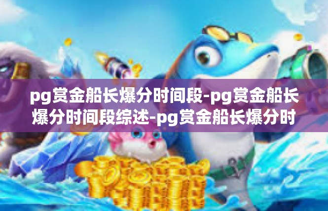 pg赏金船长爆分时间段-pg赏金船长爆分时间段综述-pg赏金船长爆分时间段