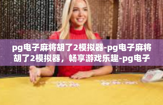 pg电子麻将胡了2模拟器-pg电子麻将胡了2模拟器，畅享游戏乐趣-pg电子麻将胡了2模拟器