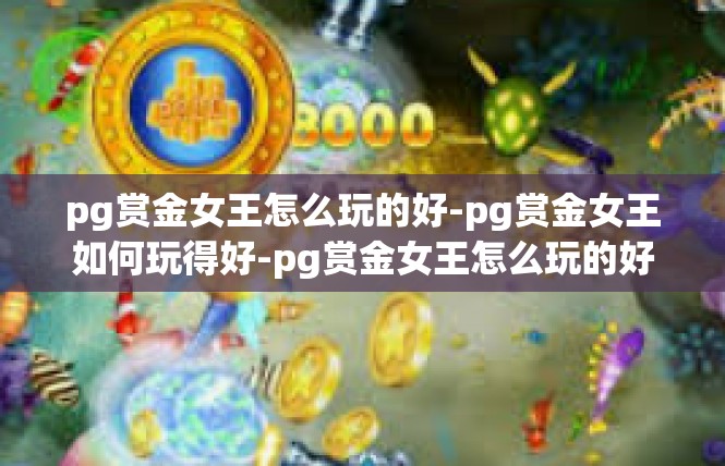 pg赏金女王怎么玩的好-pg赏金女王如何玩得好-pg赏金女王怎么玩的好