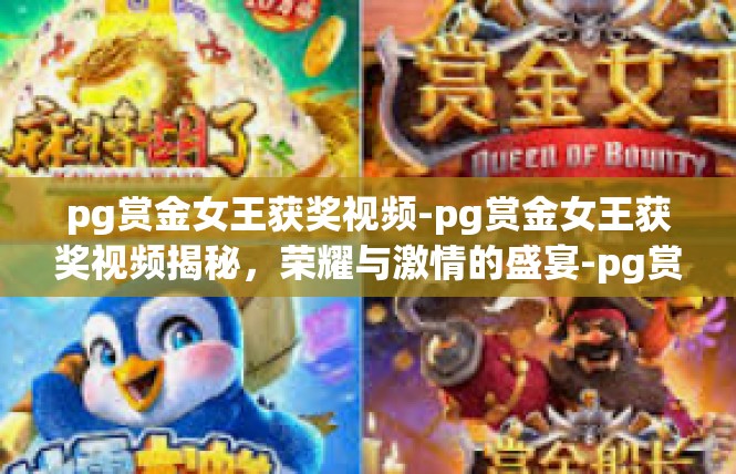 pg赏金女王获奖视频-pg赏金女王获奖视频揭秘，荣耀与激情的盛宴-pg赏金女王获奖视频