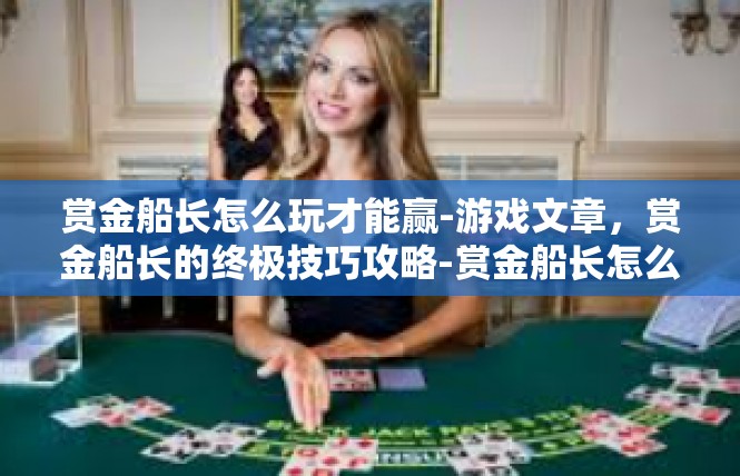 赏金船长怎么玩才能赢-游戏文章，赏金船长的终极技巧攻略-赏金船长怎么玩才能赢